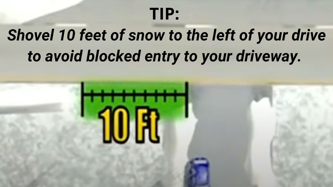 Tip: shovel 10 feet of snow to the left of your drive (when facing the street) to avoid blocked entry to your driveway.